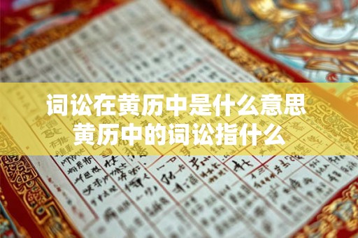 词讼在黄历中是什么意思 黄历中的词讼指什么 词讼在黄历中是什么意思 黄历中的词讼指什么