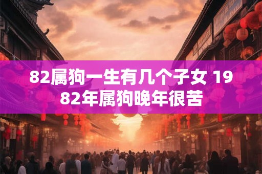 82属狗一生有几个子女 1982年属狗晚年很苦