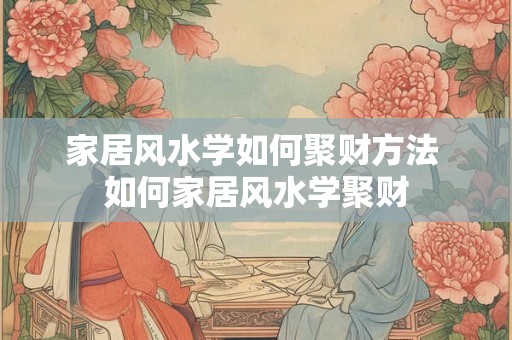 家居风水学如何聚财方法 如何家居风水学聚财