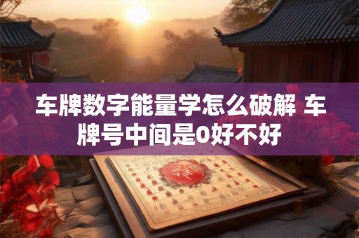 车牌数字能量学怎么破解 车牌号中间是0好不好 车牌数字能量学怎么破解 车牌号中间是0好不好