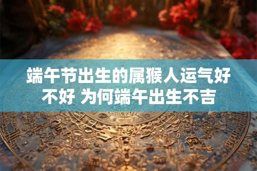 端午节出生的属猴人运气好不好 为何端午出生不吉
