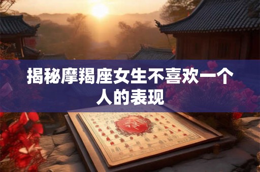 揭秘摩羯座女生不喜欢一个人的表现