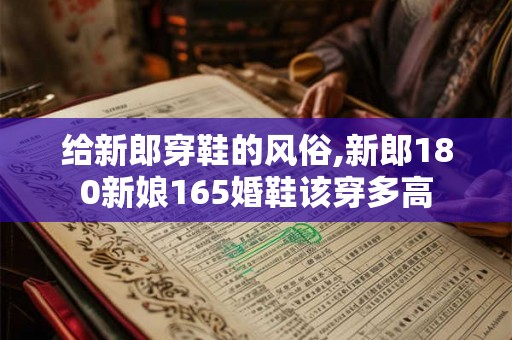 给新郎穿鞋的风俗,新郎180新娘165婚鞋该穿多高