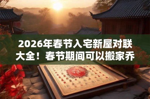 2026年春节入宅新屋对联大全！春节期间可以搬家乔迁吗？