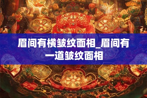 眉间有横皱纹面相_眉间有一道皱纹面相 眉间有横皱纹面相_眉间有一道皱纹面相