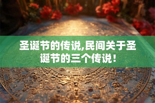 圣诞节的传说,民间关于圣诞节的三个传说! 圣诞节的传说,民间关于圣诞节的三个传说!
