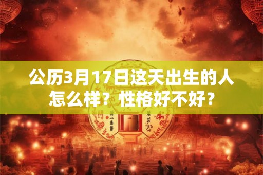 公历3月17日这天出生的人怎么样？性格好不好？