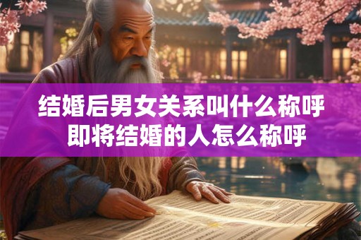 结婚后男女关系叫什么称呼 即将结婚的人怎么称呼 结婚后男女关系叫什么称呼 即将结婚的人怎么称呼