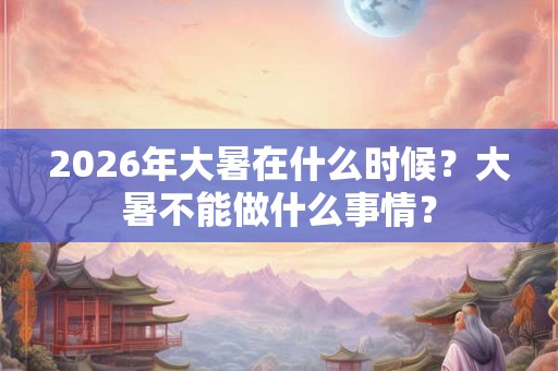 2026年大暑在什么时候？大暑不能做什么事情？