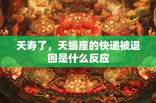 夭寿了，天蝎座的快递被退回是什么反应