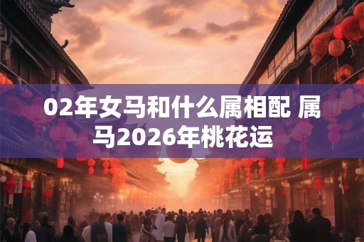 02年女马和什么属相配 属马2026年桃花运 02年女马和什么属相配 属马2026年桃花运