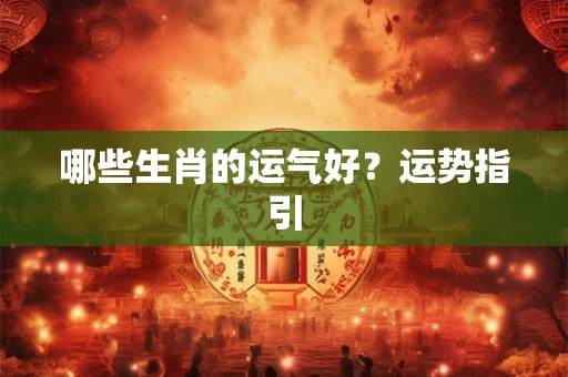 哪些生肖的运气好？运势指引