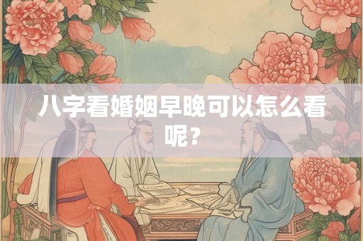 八字看婚姻早晚可以怎么看呢? 八字看婚姻早晚可以怎么看呢?