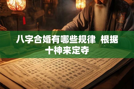 八字合婚有哪些规律  根据十神来定夺