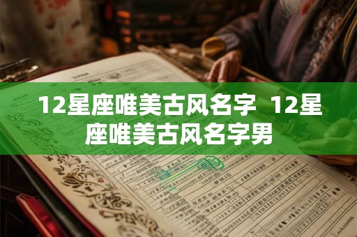 12星座唯美古风名字  12星座唯美古风名字男