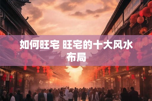 如何旺宅 旺宅的十大风水布局