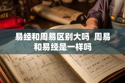 易经和周易区别大吗  周易和易经是一样吗