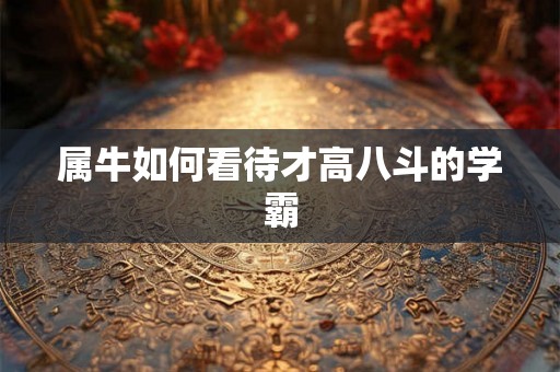 属牛如何看待才高八斗的学霸