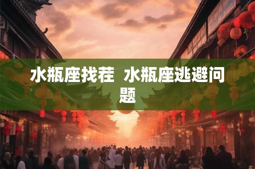 水瓶座找茬  水瓶座逃避问题