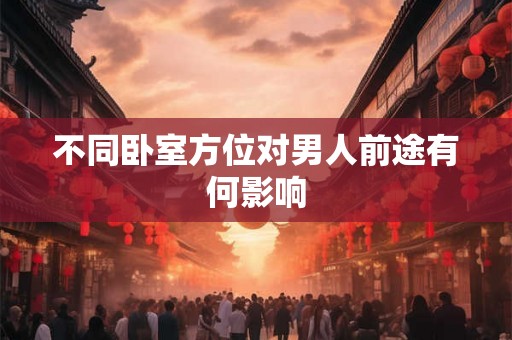 不同卧室方位对男人前途有何影响 不同卧室方位对男人前途有何影响