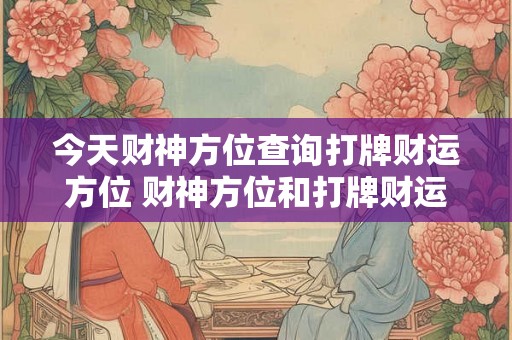 今天财神方位查询打牌财运方位 财神方位和打牌财运方位查询 今天财神方位查询打牌财运方位 财神方位和打牌财运方位查询