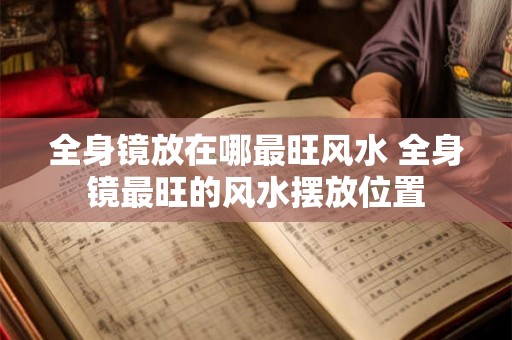 全身镜放在哪最旺风水 全身镜最旺的风水摆放位置 全身镜放在哪最旺风水 全身镜最旺的风水摆放位置