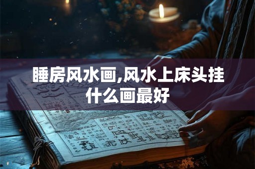 睡房风水画,风水上床头挂什么画最好