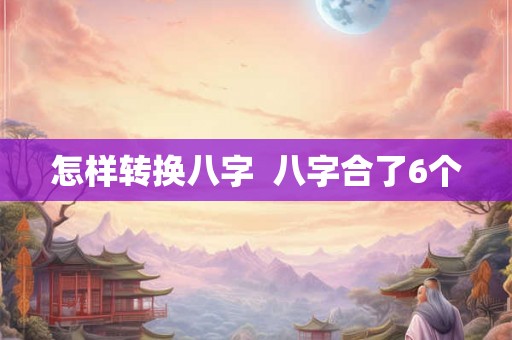 怎样转换八字  八字合了6个