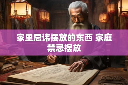 家里忌讳摆放的东西 家庭禁忌摆放