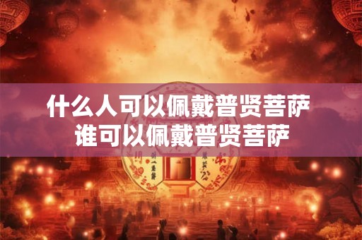 什么人可以佩戴普贤菩萨 谁可以佩戴普贤菩萨