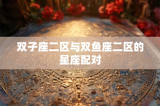 双子座二区与双鱼座二区的星座配对