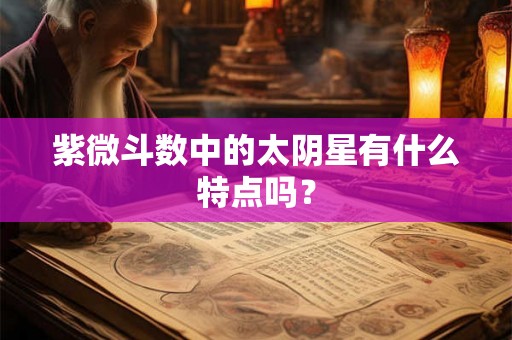 紫微斗数中的太阴星有什么特点吗？