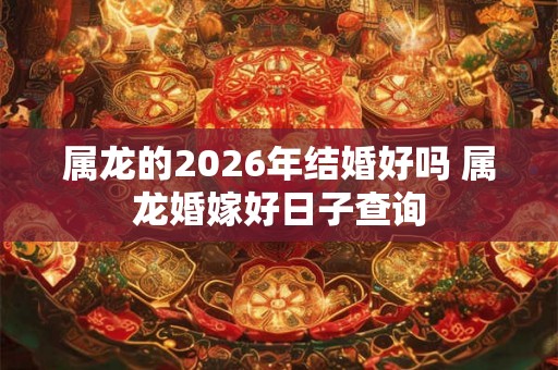 属龙的2026年结婚好吗 属龙婚嫁好日子查询