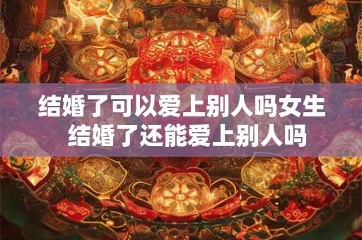 结婚了可以爱上别人吗女生  结婚了还能爱上别人吗