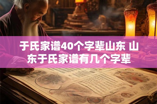 于氏家谱40个字辈山东 山东于氏家谱有几个字辈