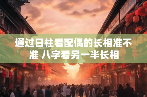 通过日柱看配偶的长相准不准 八字看另一半长相