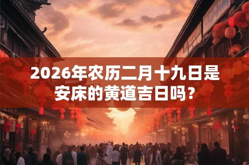 2026年农历二月十九日是安床的黄道吉日吗？
