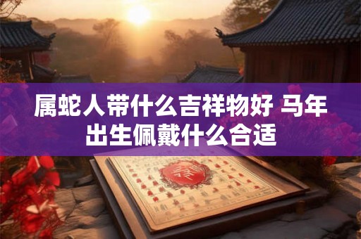属蛇人带什么吉祥物好 马年出生佩戴什么合适