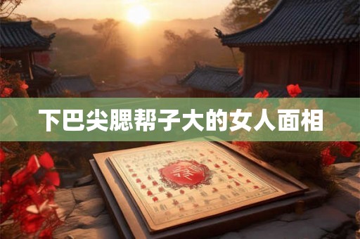 下巴尖腮帮子大的女人面相
