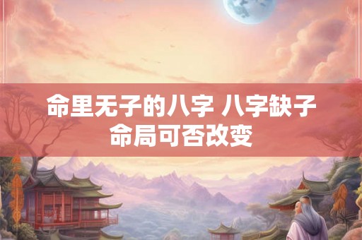 命里无子的八字 八字缺子命局可否改变