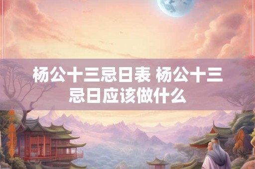 杨公十三忌日表 杨公十三忌日应该做什么
