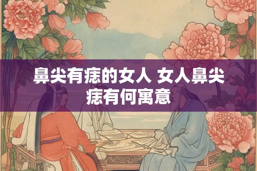 鼻尖有痣的女人 女人鼻尖痣有何寓意