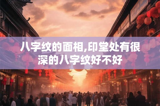 八字纹的面相,印堂处有很深的八字纹好不好