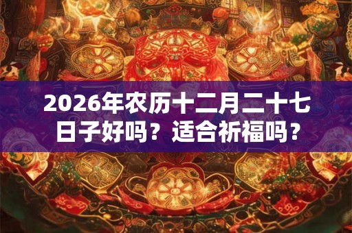 2026年农历十二月二十七日子好吗？适合祈福吗？