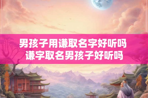 男孩子用谦取名字好听吗 谦字取名男孩子好听吗