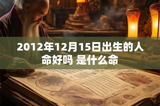 2012年12月15日出生的人命好吗 是什么命 2012年12月15日出生的人命好吗 是什么命