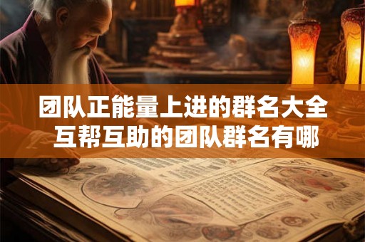 团队正能量上进的群名大全 互帮互助的团队群名有哪些