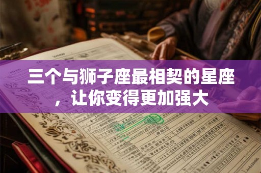 三个与狮子座最相契的星座,让你变得更加强大 三个与狮子座最相契的星座,让你变得更加强大