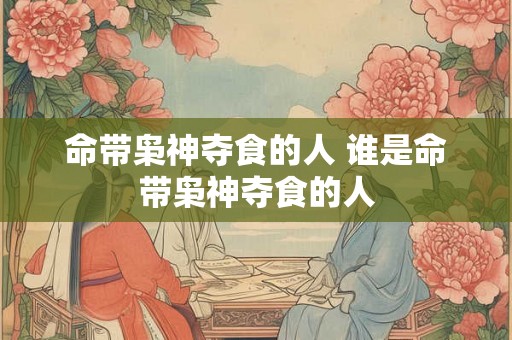 命带枭神夺食的人 谁是命带枭神夺食的人