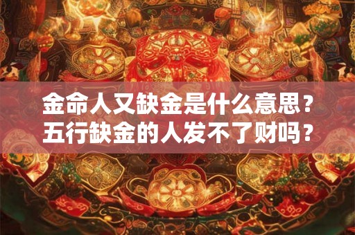 金命人又缺金是什么意思？五行缺金的人发不了财吗？